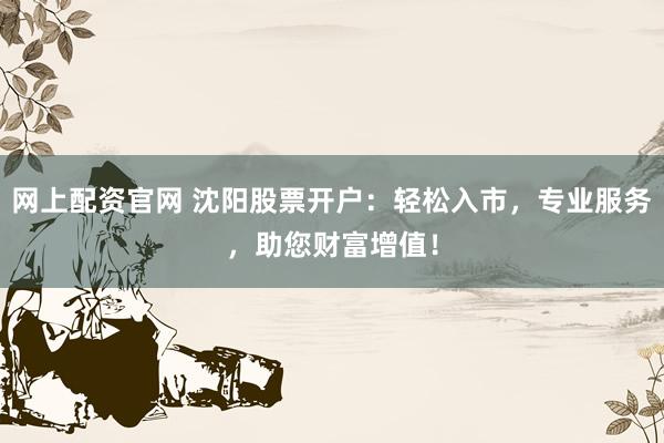 网上配资官网 沈阳股票开户：轻松入市，专业服务，助您财富增值！