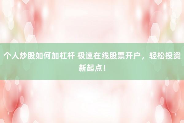 个人炒股如何加杠杆 极速在线股票开户，轻松投资新起点！