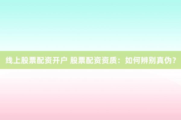 线上股票配资开户 股票配资资质：如何辨别真伪？