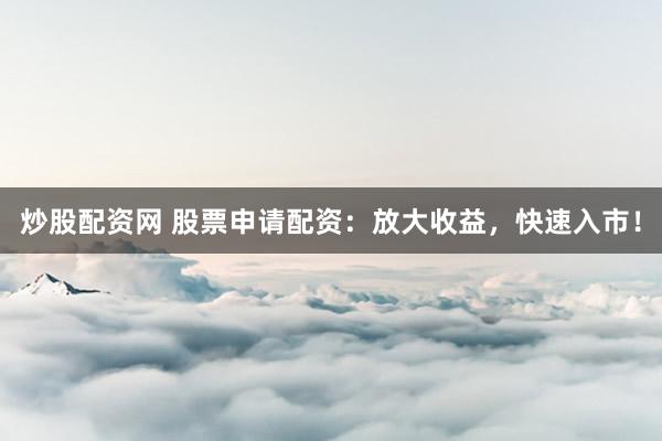 炒股配资网 股票申请配资：放大收益，快速入市！