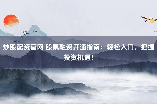 炒股配资官网 股票融资开通指南：轻松入门，把握投资机遇！