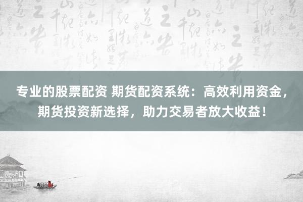 专业的股票配资 期货配资系统：高效利用资金，期货投资新选择，助力交易者放大收益！