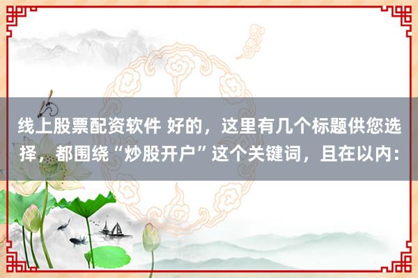 线上股票配资软件 好的，这里有几个标题供您选择，都围绕“炒股开户”这个关键词，且在以内：