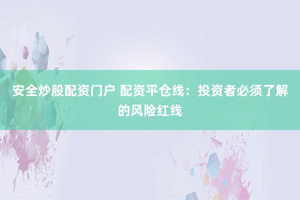 安全炒股配资门户 配资平仓线：投资者必须了解的风险红线