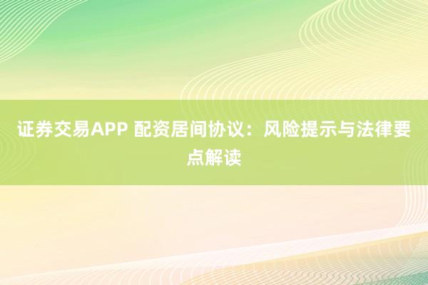 证券交易APP 配资居间协议：风险提示与法律要点解读