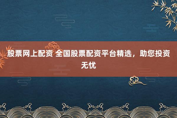 股票网上配资 全国股票配资平台精选，助您投资无忧