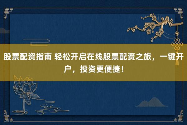 股票配资指南 轻松开启在线股票配资之旅，一键开户，投资更便捷！