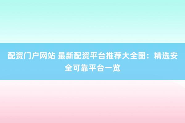 配资门户网站 最新配资平台推荐大全图：精选安全可靠平台一览