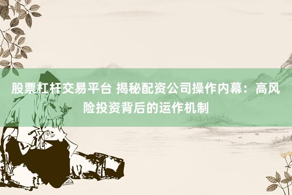 股票杠杆交易平台 揭秘配资公司操作内幕：高风险投资背后的运作机制