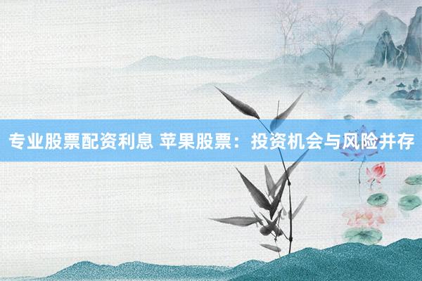 专业股票配资利息 苹果股票：投资机会与风险并存
