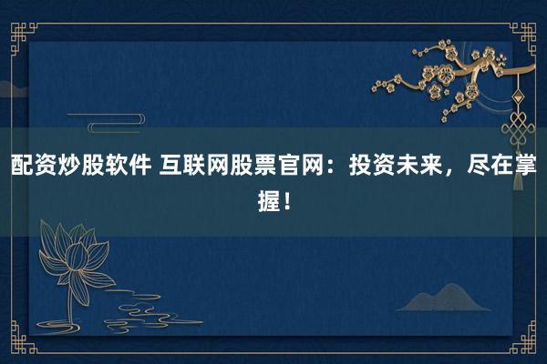 配资炒股软件 互联网股票官网：投资未来，尽在掌握！
