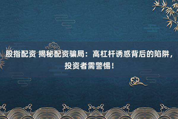 股指配资 揭秘配资骗局：高杠杆诱惑背后的陷阱，投资者需警惕！
