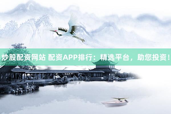 炒股配资网站 配资APP排行：精选平台，助您投资！