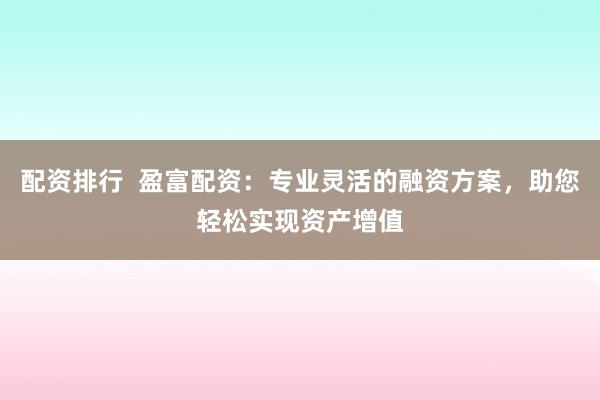 配资排行  盈富配资：专业灵活的融资方案，助您轻松实现资产增值