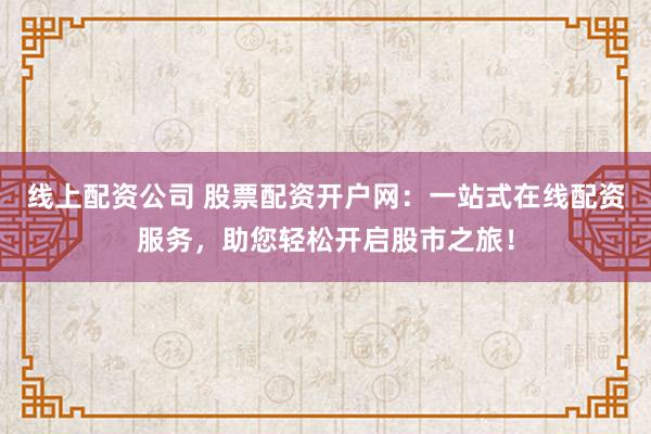 线上配资公司 股票配资开户网：一站式在线配资服务，助您轻松开启股市之旅！