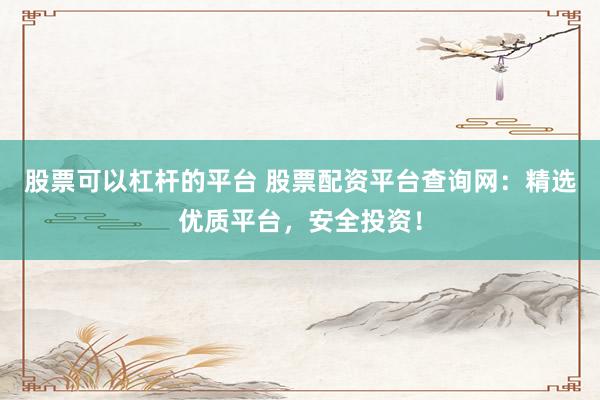 股票可以杠杆的平台 股票配资平台查询网：精选优质平台，安全投资！