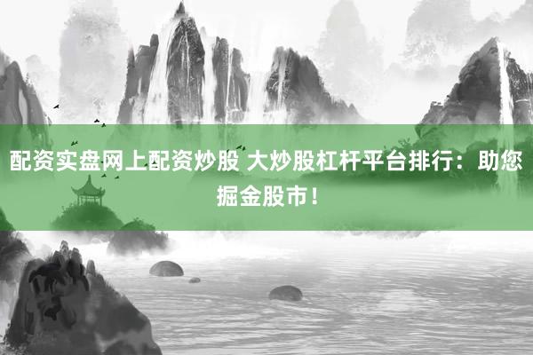 配资实盘网上配资炒股 大炒股杠杆平台排行：助您掘金股市！