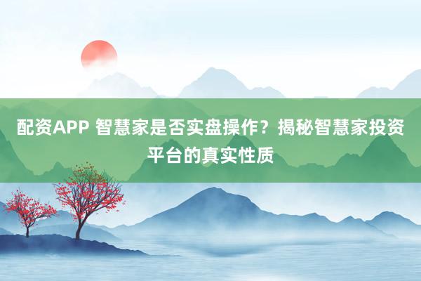 配资APP 智慧家是否实盘操作？揭秘智慧家投资平台的真实性质