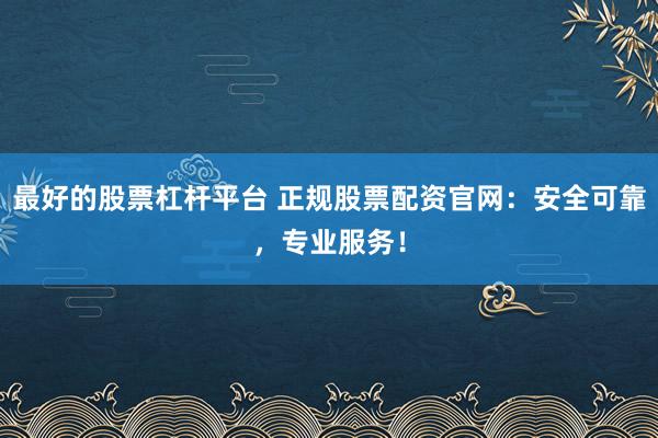 最好的股票杠杆平台 正规股票配资官网：安全可靠，专业服务！
