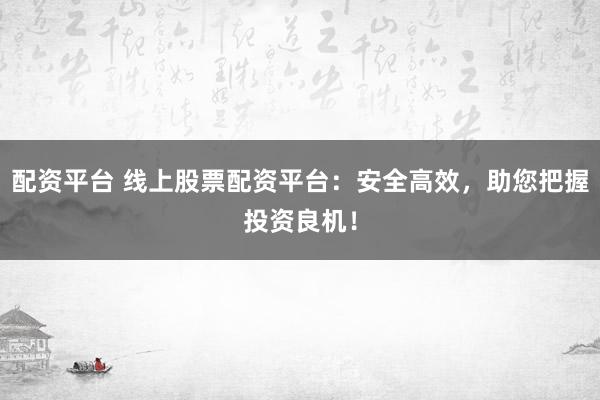 配资平台 线上股票配资平台：安全高效，助您把握投资良机！
