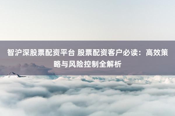 智沪深股票配资平台 股票配资客户必读：高效策略与风险控制全解析