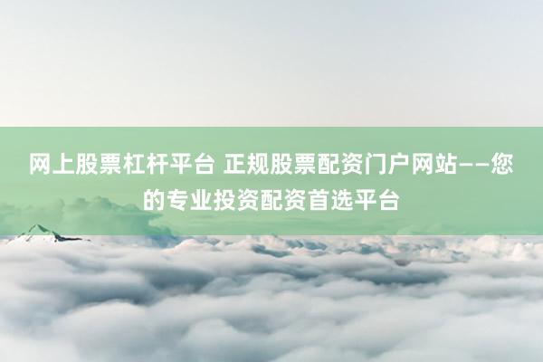 网上股票杠杆平台 正规股票配资门户网站——您的专业投资配资首选平台