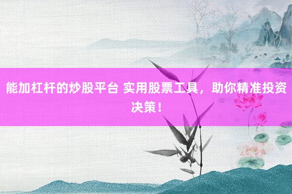 能加杠杆的炒股平台 实用股票工具，助你精准投资决策！