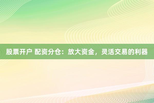 股票开户 配资分仓：放大资金，灵活交易的利器