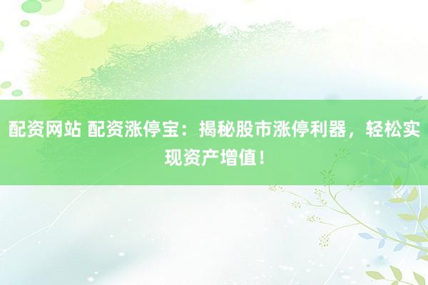 配资网站 配资涨停宝：揭秘股市涨停利器，轻松实现资产增值！