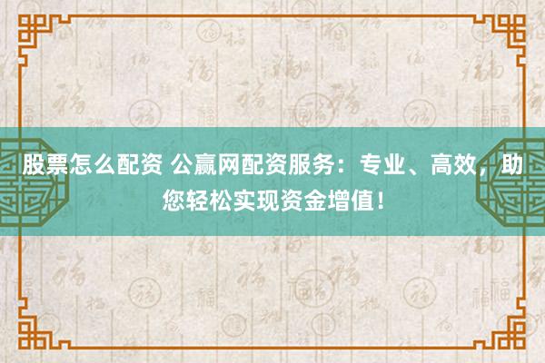 股票怎么配资 公赢网配资服务：专业、高效，助您轻松实现资金增值！