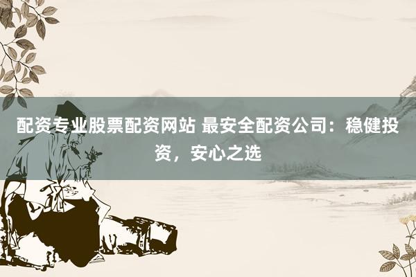 配资专业股票配资网站 最安全配资公司：稳健投资，安心之选