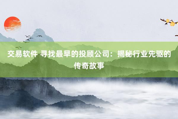 交易软件 寻找最早的投顾公司：揭秘行业先驱的传奇故事