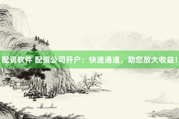 配资软件 配资公司开户：快速通道，助您放大收益！