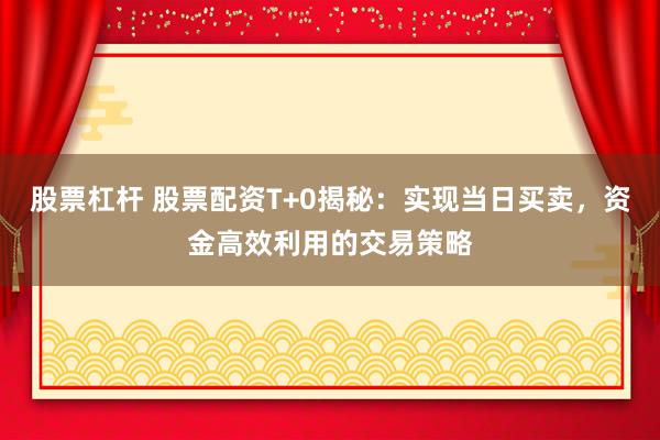 股票杠杆 股票配资T+0揭秘：实现当日买卖，资金高效利用的交易策略