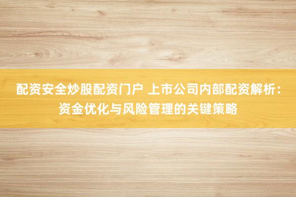 配资安全炒股配资门户 上市公司内部配资解析：资金优化与风险管理的关键策略