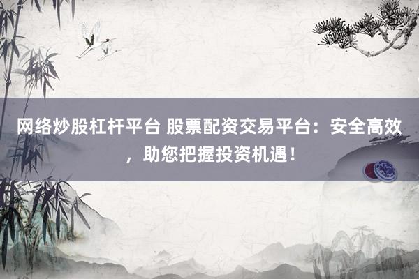 网络炒股杠杆平台 股票配资交易平台：安全高效，助您把握投资机遇！