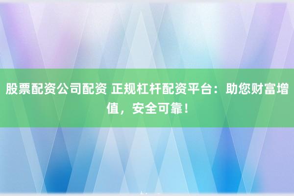 股票配资公司配资 正规杠杆配资平台：助您财富增值，安全可靠！