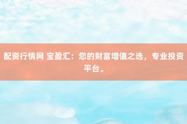 配资行情网 宝盈汇：您的财富增值之选，专业投资平台。