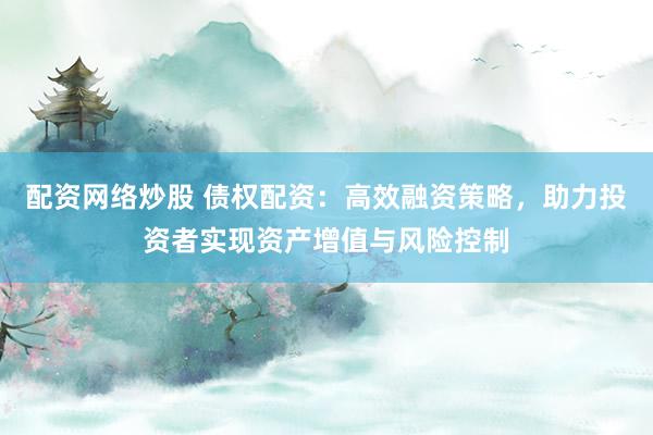 配资网络炒股 债权配资：高效融资策略，助力投资者实现资产增值与风险控制
