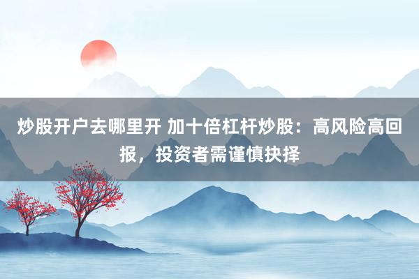 炒股开户去哪里开 加十倍杠杆炒股：高风险高回报，投资者需谨慎抉择