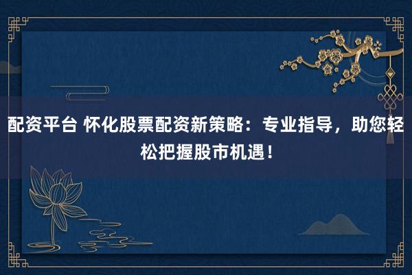 配资平台 怀化股票配资新策略：专业指导，助您轻松把握股市机遇！
