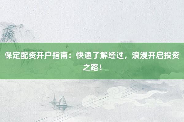 保定配资开户指南：快速了解经过，浪漫开启投资之路！