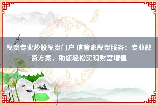 配资专业炒股配资门户 信管家配资服务：专业融资方案，助您轻松实现财富增值
