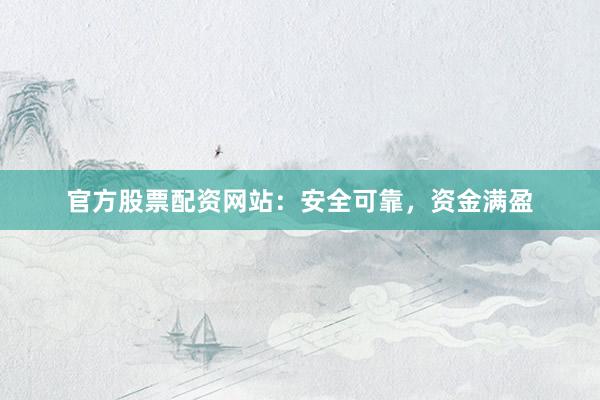 官方股票配资网站：安全可靠，资金满盈