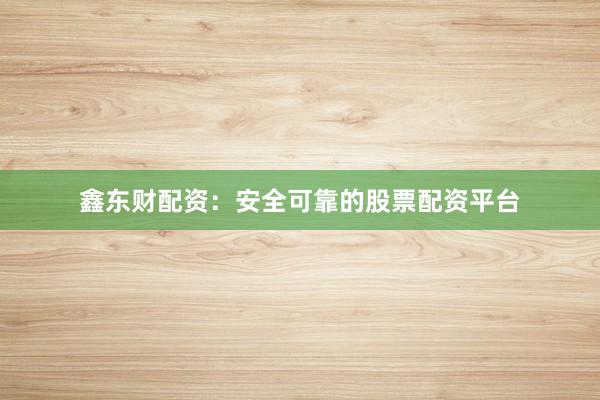 鑫东财配资：安全可靠的股票配资平台