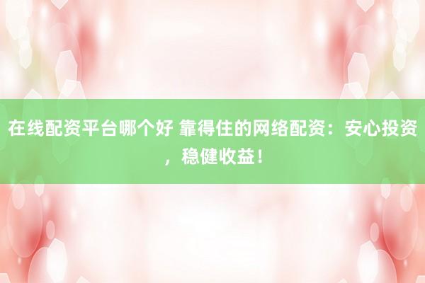 在线配资平台哪个好 靠得住的网络配资：安心投资，稳健收益！