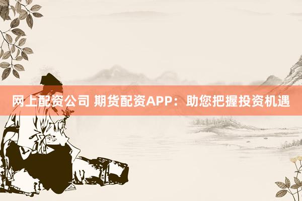 网上配资公司 期货配资APP：助您把握投资机遇