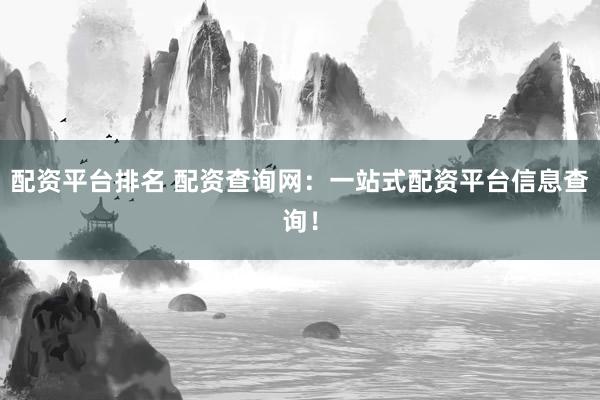 配资平台排名 配资查询网：一站式配资平台信息查询！