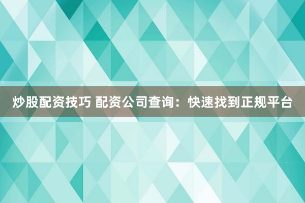 炒股配资技巧 配资公司查询：快速找到正规平台