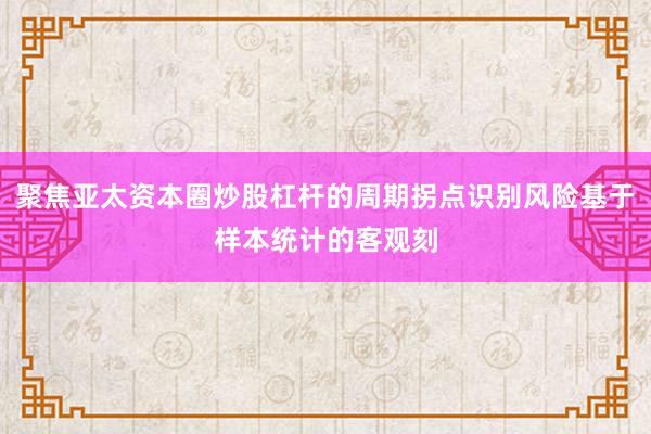 聚焦亚太资本圈炒股杠杆的周期拐点识别风险基于样本统计的客观刻